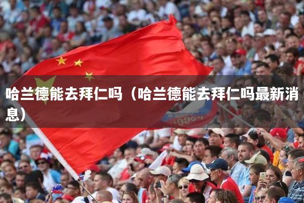 哈兰德能去拜仁吗（哈兰德能去拜仁吗最新消息）