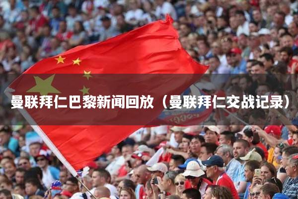 曼联拜仁巴黎新闻回放（曼联拜仁交战记录）