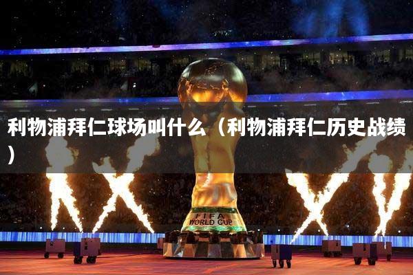 利物浦拜仁球场叫什么(利物浦拜仁历史战绩)