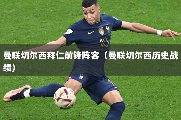 曼联切尔西拜仁前锋阵容（曼联切尔西历史战绩）