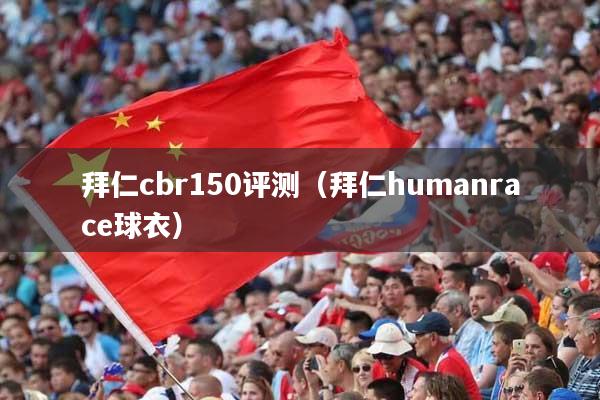 拜仁cbr150评测(拜仁humanrace球衣)