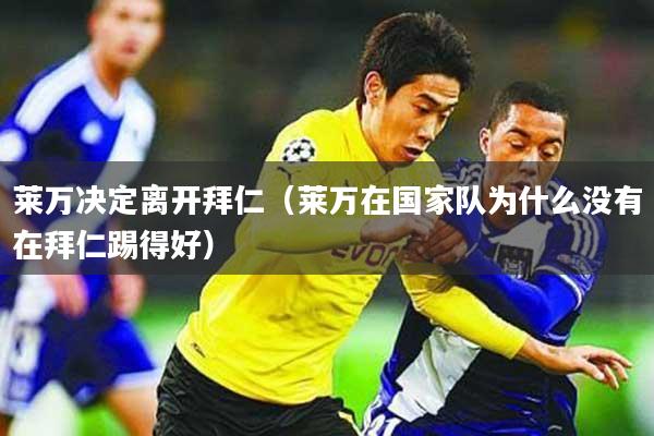 莱万决定离开拜仁（莱万在国家队为什么没有在拜仁踢得好）